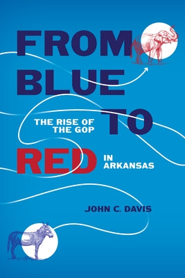 From Blue to Red: The Rise of the GOP in Arkansas by Davis, John C.