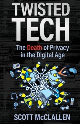 Twisted Tech: The Death of Privacy in the Digital Age by McClallen, Scott