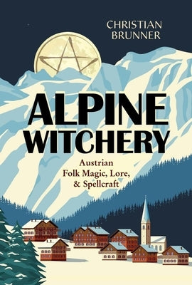 Alpine Witchery: Austrian Folk Magic, Lore, & Spellcraft by Brunner, Christian