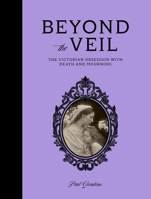 Beyond the Veil: The Victorian Obsession with Death and Mourning by Gambino, Paul