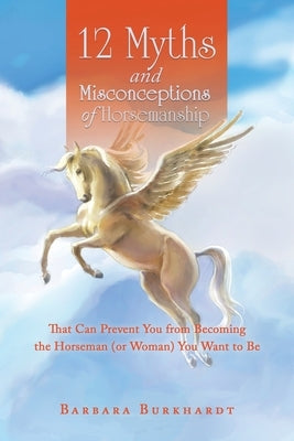 12 Myths and Misconceptions of Horsemanship: That Can Prevent You from Becoming the Horseman (Or Woman) You Want to Be by Burkhardt, Barbara