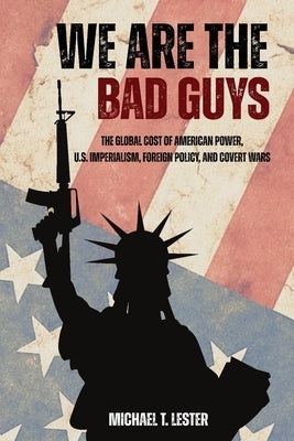 We Are The Bad Guys: How The U.S. Wages War, Controls Economies, and Calls It Freedom by Lester, Michael