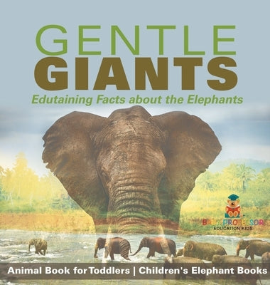 Gentle Giants - Edutaining Facts about the Elephants - Animal Book for Toddlers Children's Elephant Books by Baby Professor