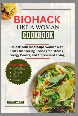 Biohack Like a Woman Cookbook: Unlock Your Inner Superwoman with 100 + Biohacking Recipes for Fitness, Energy Boosts, and Empowered Living by Wiles, Irene