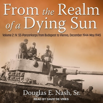 From the Realm of a Dying Sun Lib/E: Volume 2: IV. Ss-Panzerkorps from Budapest to Vienna, December 1944-May 1945 by De Vries, David