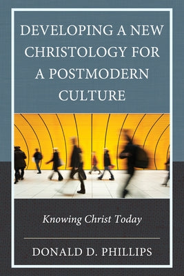 Developing a New Christology for a Postmodern Culture: Knowing Christ Today by Phillips, Donald D.