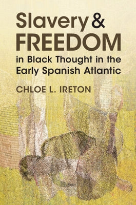 Slavery and Freedom in Black Thought in the Early Spanish Atlantic by Ireton, Chloe L.