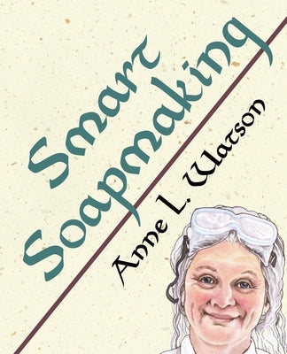 Smart Soapmaking: The Simple Guide to Making Soap Quickly, Safely, and Reliably, or How to Make Soap That's Perfect for You, Your Family by Watson, Anne L.