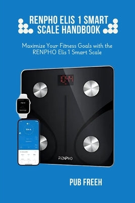 Renpho Elis 1 Smart Scale Handbook: Maximize Your Fitness Goals with the RENPHO Elis 1 Smart Scale by M. Freeh, Pub