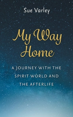 My Way Home: A Journey With The Spirit World and The Afterlife by Varley, Sue