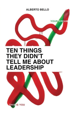 Ten Things They Didn't Tell Me About Leadership by Bello, Alberto