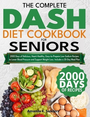 The Complete DASH Diet Cookbook for Seniors: 2000 Days of Delicious, Heart-Healthy, Easy-to-Prepare Low-Sodium Recipes to Lower Blood Pressure and Sup by Sanders, Amanda K.