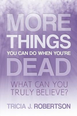 More Things you Can do When You're Dead: What Can You Truly Believe? by Robertson, Tricia J.