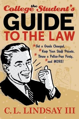 The College Student's Guide to the Law: Get a Grade Changed, Keep Your Stuff Private, Throw a Police-Free Party, and More! by Lindsay, C. L., III