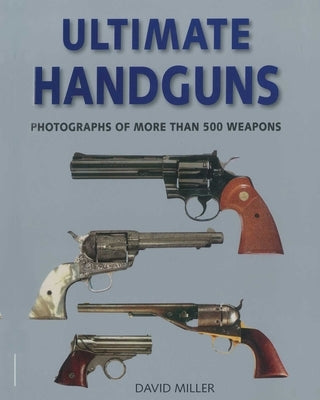 Ultimate Handguns: Photographs of More Than Five Hundred Weapons by Miller, David