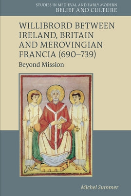 Willibrord Between Ireland, Britain and Merovingian Francia (690-739): Beyond Mission by Summer, Michel