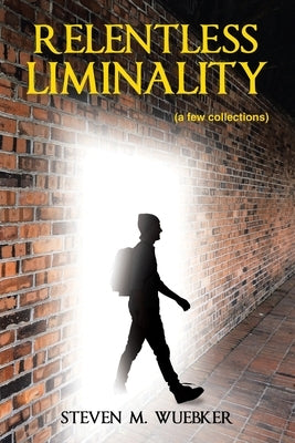 Relentless Liminality: (a few collections) by Wuebker, Steven M.