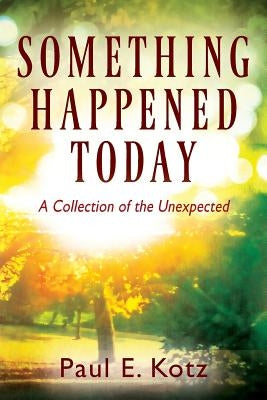 Something Happened Today: A Collection of the Unexpected by Kotz, Paul E.