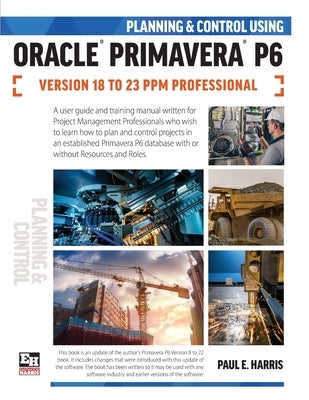 Planning and Control Using Oracle Primavera P6 Versions 18 to 23 PPM Professional by Harris, Paul E.
