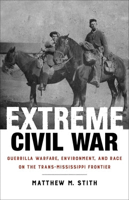 Extreme Civil War: Guerrilla Warfare, Environment, and Race on the Trans-Mississippi Frontier by Stith, Matthew M.
