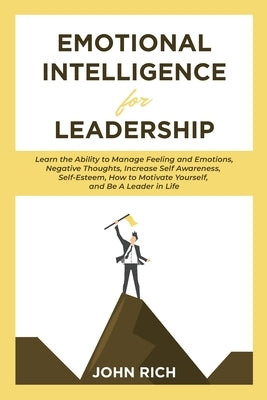 Emotional Intelligence For Leadership: Learn the Ability to Manage Feeling and Emotions, Negative Thoughts, Increase Self Awareness, Self Esteem, How by Rich, John