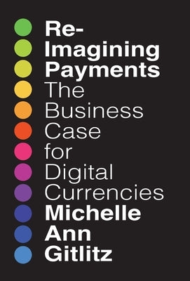 Reimagining Payments: The Business Case for Digital Currencies by Gitlitz, Michelle