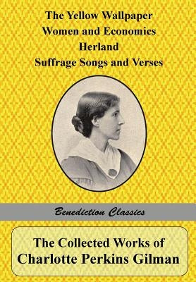 The Collected Works of Charlotte Perkins Gilman: The Yellow Wallpaper, Women and Economics, Herland, Suffrage Songs and Verses, and Why I Wrote 'The Y by Gilman, Charlotte Perkins