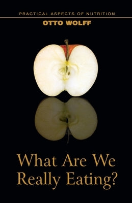 What Are We Really Eating?: Practical Aspects of Nutrition from the Perspective of Spiritual Science by Wolff, Otto