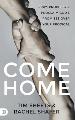 Come Home: Pray, Prophesy, and Proclaim God's Promises Over Your Prodigal by Sheets, Tim