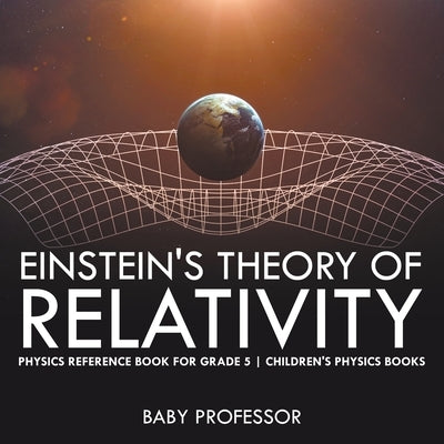 Einstein's Theory of Relativity - Physics Reference Book for Grade 5 Children's Physics Books by Baby Professor