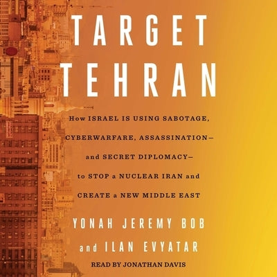 Target Tehran: How Israel Is Using Sabotage, Cyberwarfare, Assassination - And Secret Diplomacy - To Stop a Nuclear Iran and Create a by Evyatar, Ilan