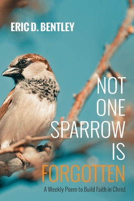 Not One Sparrow Is Forgotten: A Weekly Poem to Build Faith in Christ by Bentley, Eric D.