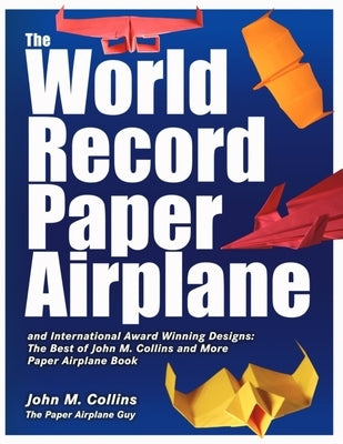 The World Record Paper Airplane and International Award Winning Designs: The Best of John M. Collins and More Paper Airplane Book by Collins, John