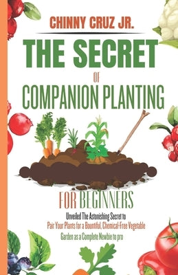 The Secret of Companion planting for beginners: Unveiled The Astonishing Secret to pair your plants for a bountiful, chemical-free vegetable garden as by Cruz, Chinny, Jr.