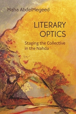 Literary Optics: Staging the Collective in the Nahda by Abdelmegeed, Maha