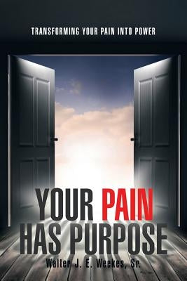 Your Pain Has Purpose: Transforming Your Pain into Power by Weekes, Walter J. E., Sr.
