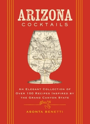 Arizona Cocktails: An Elegant Collection of Over 100 Recipes Inspired by the Grand Canyon State by Benetti, Asonta