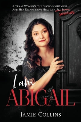 I Am Abigail: A Texas Woman's Childhood Nightmare - And Her Escape From Hell as a Sex Slave/Survivor by Collins, Jamie