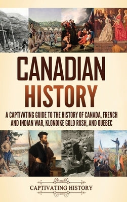 Canadian History: A Captivating Guide to the History of Canada, French and Indian War, Klondike Gold Rush, and Quebec by History, Captivating
