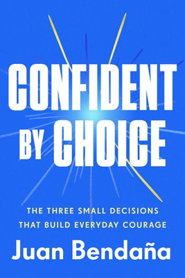 Confident by Choice: The Three Small Decisions That Build Everyday Courage by Benda&#195;&#177;a, Juan