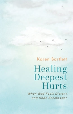 Healing Deepest Hurts: When God Feels Distant and Hope Seems Lost by Bartlett, Karen