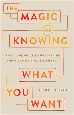 Magic of Knowing What You Want: A Practical Guide to Unearthing the Wisdom of Your Desires by Gee, Tracy