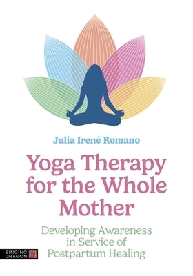 Yoga Therapy for the Whole Mother: Developing Awareness in Service of Postpartum Healing by Romano, Julia Irene