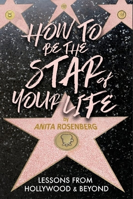 How To Be The Star Of Your Life: Lessons From Hollywood & Beyond by Rosenberg, Anita
