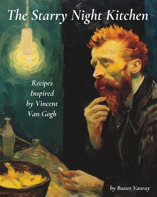 The Starry Night Kitchen: Recipes Inspired by Vincent Van Gogh by Vanray, Buster