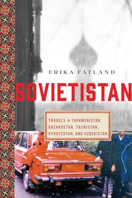 Sovietistan: Travels in Turkmenistan, Kazakhstan, Tajikistan, Kyrgyzstan, and Uzbekistan by Fatland, Erika