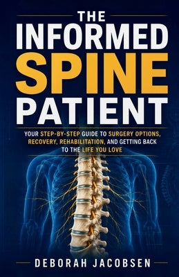 The Informed Spine Patient: your step-by-step guide to surgery options, recovery, rehabilitation, and getting back to the life you love by Jacobsen, Deborah