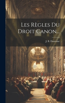 Les Règles Du Droit Canon... by Dantoine, J. B.