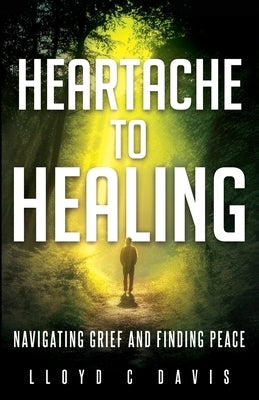 Heartache to Healing: Navigating Grief and Finding Peace by Davis, Lloyd C.