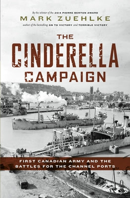 The Cinderella Campaign: First Canadian Army and the Battles for the Channel Ports by Zuehlke, Mark
